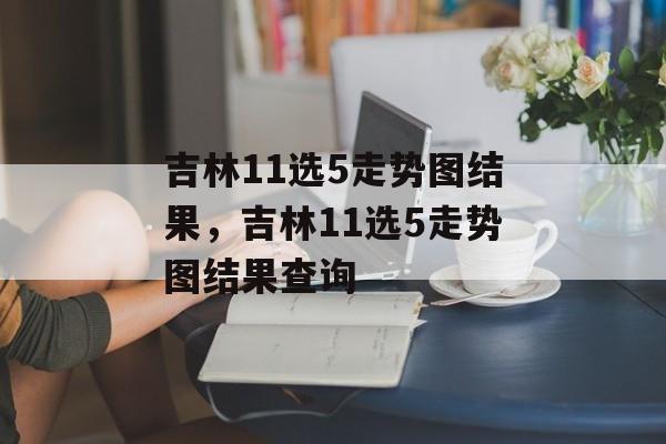 吉林11选5走势图结果，吉林11选5走势图结果查询