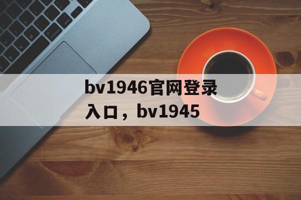 bv1946官网登录入口，bv1945