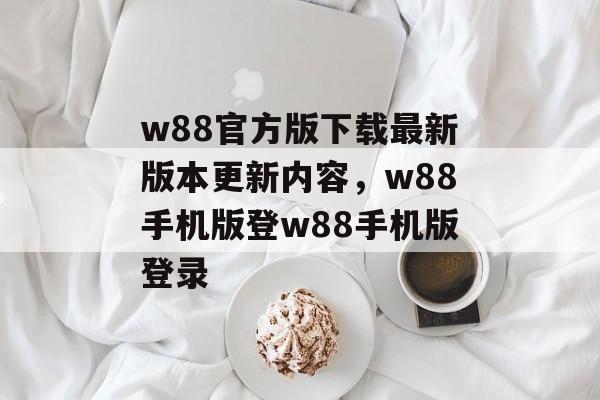 w88官方版下载最新版本更新内容，w88手机版登w88手机版登录